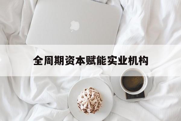 自贡市全周期资本赋能实业机构(全周期管理)