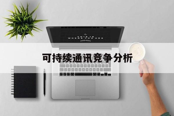 自贡市可持续通讯竞争分析(可持续竞争优势有哪些)