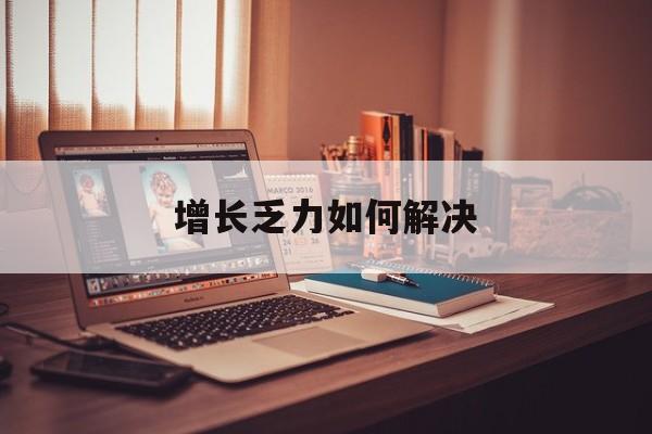 自贡市增长乏力如何解决(增长乏力是下降的意思吗)