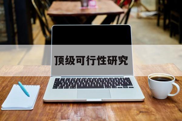 自贡市顶级可行性研究(可行性研究分为哪几个阶段)